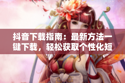抖音下載指南：最新方法一鍵下載，輕松獲取個性化短視頻！