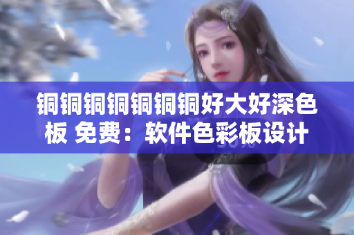銅銅銅銅銅銅銅好大好深色板 免費：軟件色彩板設(shè)計入門指南