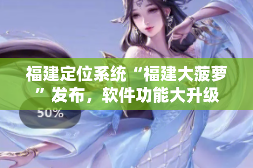 福建定位系統(tǒng)“福建大菠蘿”發(fā)布，軟件功能大升級