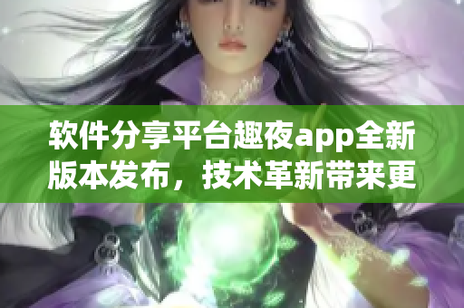 軟件分享平臺趣夜app全新版本發(fā)布，技術(shù)革新帶來更暢快體驗