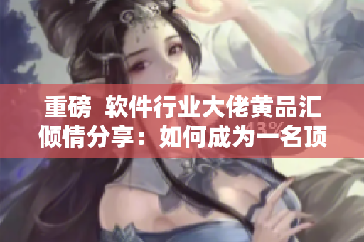 重磅  軟件行業(yè)大佬黃品匯傾情分享：如何成為一名頂尖軟件工程師？