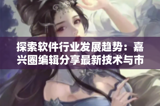 探索軟件行業(yè)發(fā)展趨勢：嘉興圈編輯分享最新技術(shù)與市場研究