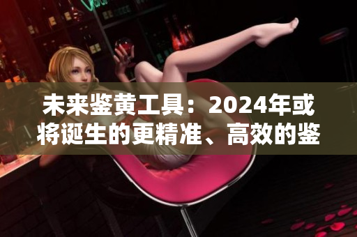 未來鑒黃工具：2024年或?qū)⒄Q生的更精準(zhǔn)、高效的鑒黃師