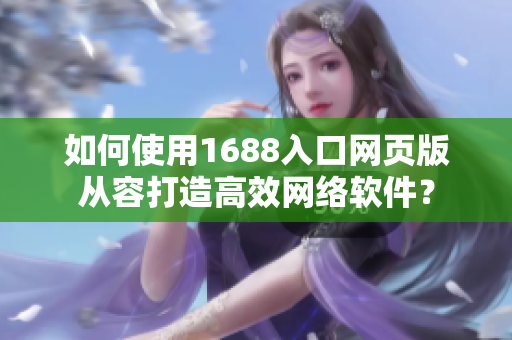 如何使用1688入口網(wǎng)頁版從容打造高效網(wǎng)絡(luò)軟件？