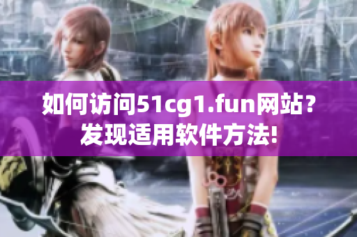如何訪問51cg1.fun網(wǎng)站？發(fā)現(xiàn)適用軟件方法!