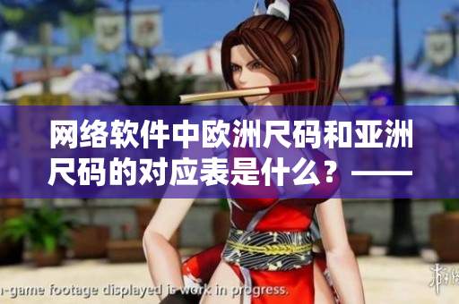 網(wǎng)絡(luò)軟件中歐洲尺碼和亞洲尺碼的對應表是什么？——重新定義你的尺碼選擇！