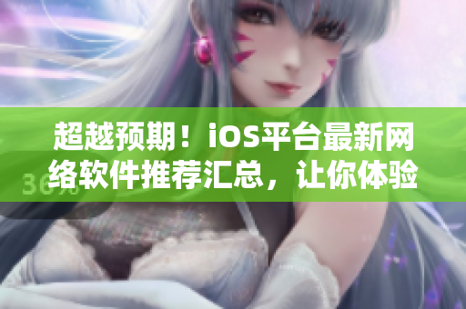 超越預(yù)期！iOS平臺最新網(wǎng)絡(luò)軟件推薦匯總，讓你體驗全新網(wǎng)絡(luò)世界