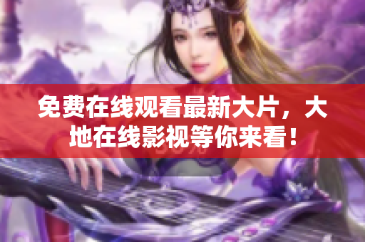 免費(fèi)在線觀看最新大片，大地在線影視等你來看！