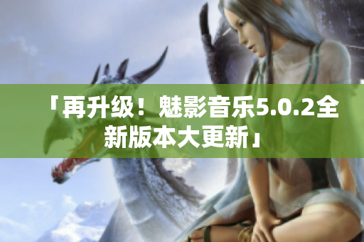 「再升級(jí)！魅影音樂5.0.2全新版本大更新」