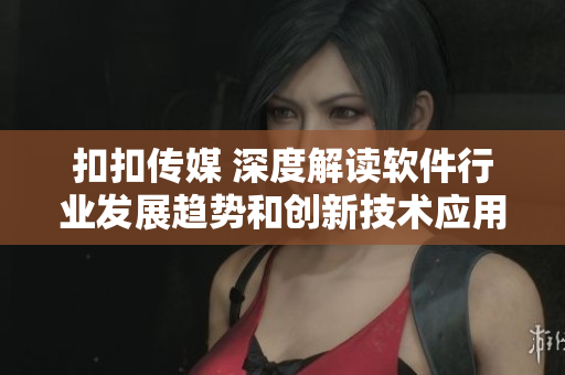 扣扣傳媒 深度解讀軟件行業(yè)發(fā)展趨勢和創(chuàng)新技術應用