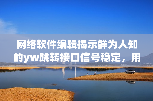 網(wǎng)絡(luò)軟件編輯揭示鮮為人知的yw跳轉(zhuǎn)接口信號穩(wěn)定，用戶盡享暢通永不失聯(lián)體驗