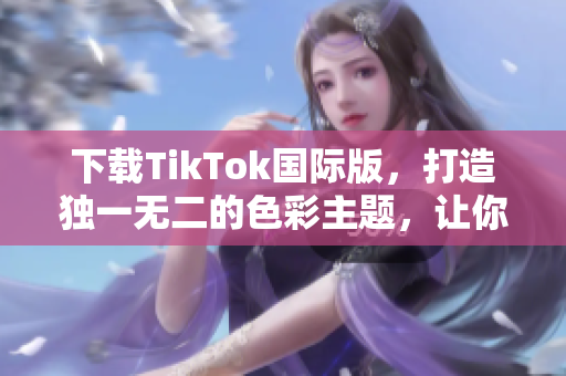 下載TikTok國際版，打造獨一無二的色彩主題，讓你的視頻脫穎而出！