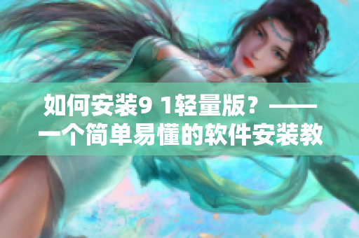 如何安裝9 1輕量版？——一個簡單易懂的軟件安裝教程