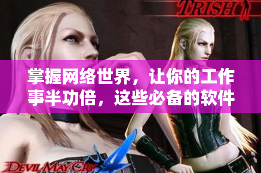 掌握網(wǎng)絡(luò)世界，讓你的工作事半功倍，這些必備的軟件可以助你一臂之力