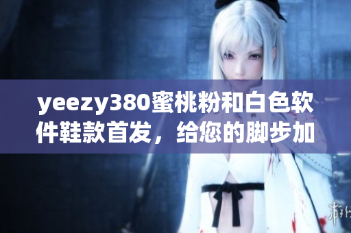 yeezy380蜜桃粉和白色軟件鞋款首發(fā)，給您的腳步加速革新
