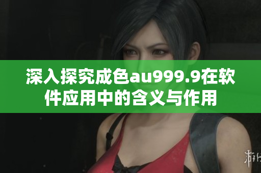 深入探究成色au999.9在軟件應(yīng)用中的含義與作用