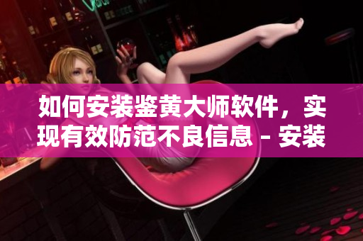 如何安裝鑒黃大師軟件，實(shí)現(xiàn)有效防范不良信息 – 安裝指南