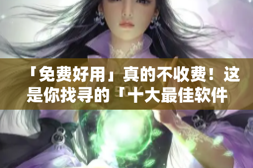 「免費(fèi)好用」真的不收費(fèi)！這是你找尋的「十大最佳軟件」！