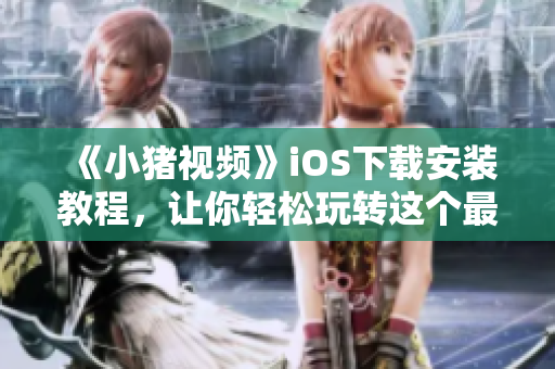 《小豬視頻》iOS下載安裝教程，讓你輕松玩轉(zhuǎn)這個(gè)最新爆款視頻軟件!