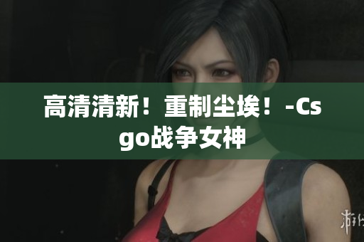 高清清新！重制塵埃！-Csgo戰(zhàn)爭(zhēng)女神
