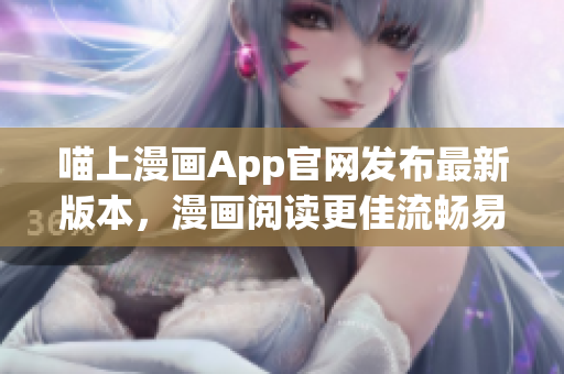 喵上漫畫App官網(wǎng)發(fā)布最新版本，漫畫閱讀更佳流暢易用