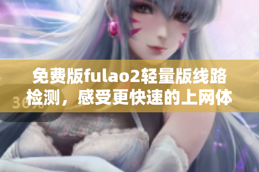 免費版fulao2輕量版線路檢測，感受更快速的上網(wǎng)體驗