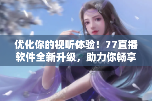 優(yōu)化你的視聽體驗！77直播軟件全新升級，助力你暢享高清直播