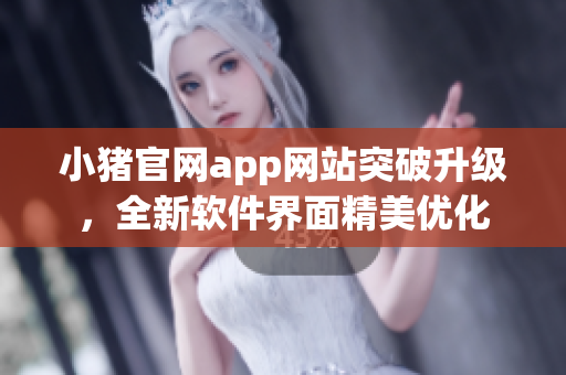 小豬官網(wǎng)app網(wǎng)站突破升級，全新軟件界面精美優(yōu)化