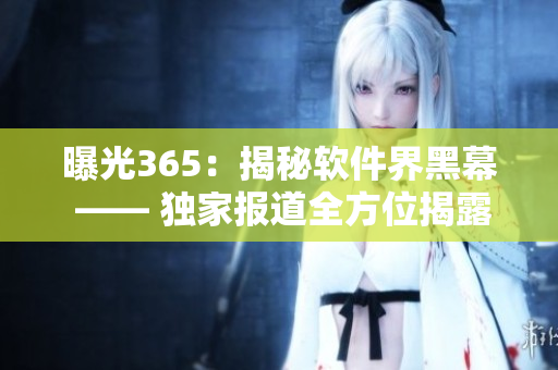 曝光365：揭秘軟件界黑幕 —— 獨(dú)家報(bào)道全方位揭露軟件行業(yè)黑幕
