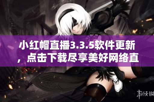 小紅帽直播3.3.5軟件更新，點(diǎn)擊下載盡享美好網(wǎng)絡(luò)直播體驗(yàn)