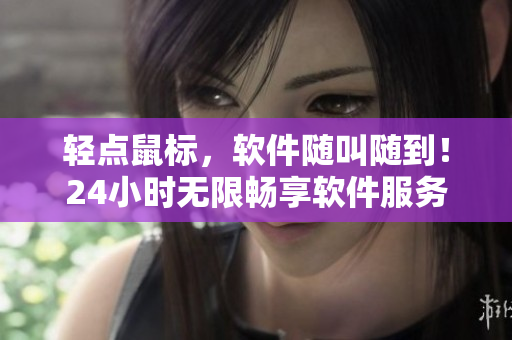 輕點(diǎn)鼠標(biāo)，軟件隨叫隨到！24小時(shí)無限暢享軟件服務(wù)