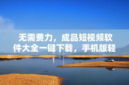  無需費(fèi)力，成品短視頻軟件大全一鍵下載，手機(jī)版輕松安裝 
