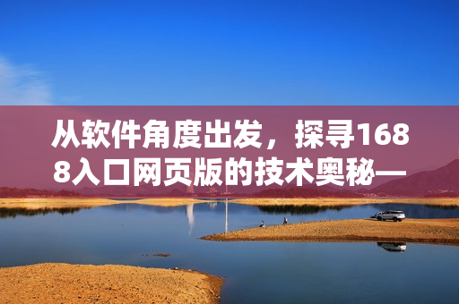 從軟件角度出發(fā)，探尋1688入口網(wǎng)頁版的技術(shù)奧秘——重構(gòu)體驗如何？