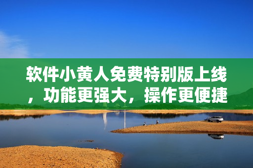 軟件小黃人免費(fèi)特別版上線，功能更強(qiáng)大，操作更便捷