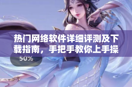 熱門網(wǎng)絡(luò)軟件詳細評測及下載指南，手把手教你上手操作！