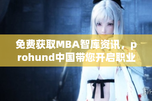 免費(fèi)獲取MBA智庫(kù)資訊，prohund中國(guó)帶您開(kāi)啟職業(yè)進(jìn)階新篇章