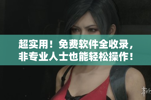 超實(shí)用！免費(fèi)軟件全收錄，非專(zhuān)業(yè)人士也能輕松操作！