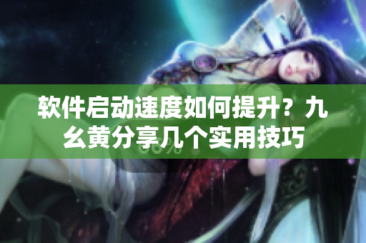 軟件啟動速度如何提升？九幺黃分享幾個實用技巧