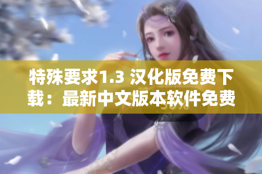 特殊要求1.3 漢化版免費(fèi)下載：最新中文版本軟件免費(fèi)獲取！