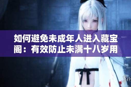 如何避免未成年人進(jìn)入藏寶閣：有效防止未滿十八歲用戶訪問和注冊(cè)的方法
