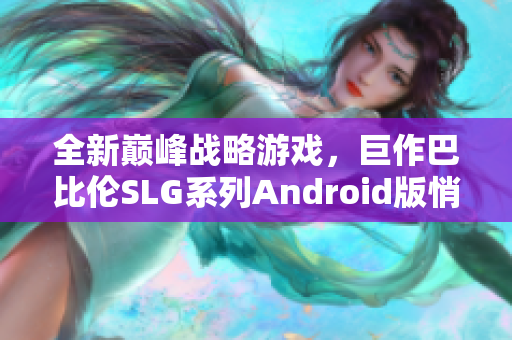 全新巔峰戰(zhàn)略游戲，巨作巴比倫SLG系列Android版悄然上線