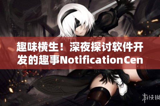 趣味橫生！深夜探討軟件開發(fā)的趣事NotificationCenter