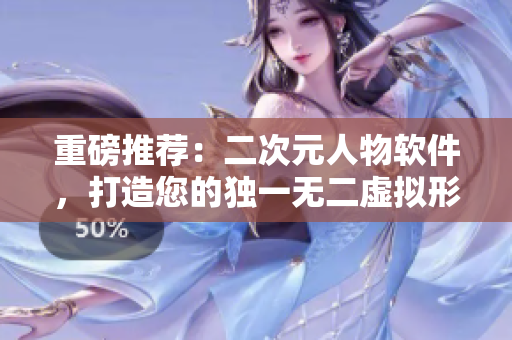 重磅推薦：二次元人物軟件，打造您的獨(dú)一無二虛擬形象！