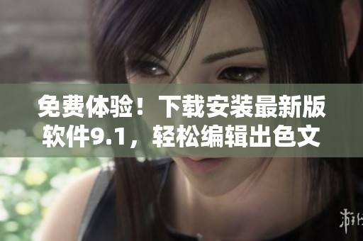 免費體驗！下載安裝最新版軟件9.1，輕松編輯出色文章！