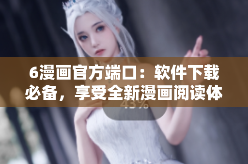 6漫畫(huà)官方端口：軟件下載必備，享受全新漫畫(huà)閱讀體驗(yàn)