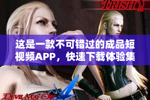 這是一款不可錯過的成品短視頻APP，快速下載體驗集錦