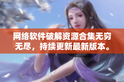 網(wǎng)絡(luò)軟件破解資源合集無窮無盡，持續(xù)更新最新版本。