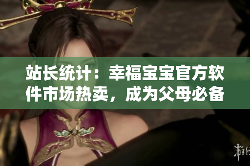 站長統(tǒng)計：幸福寶寶官方軟件市場熱賣，成為父母必備的育兒神器