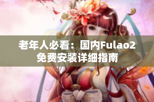 老年人必看：國內Fulao2免費安裝詳細指南