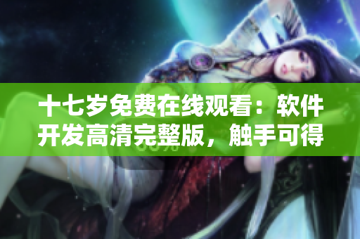 十七歲免費在線觀看：軟件開發(fā)高清完整版，觸手可得